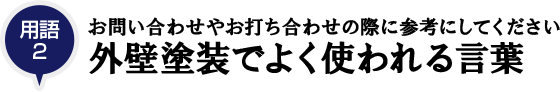 用語2：お問い合わせやお打ち合わせの際に参考にしてください「外壁塗装でよく使われる言葉」