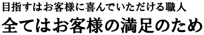 目指すはお客様に喜んでいただける職人全てはお客様の満足のため