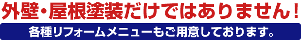 外壁・屋根塗装だけではありません！各種リフォームメニューもご用意しております。